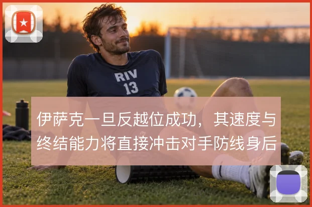 伊萨克一旦反越位成功,其速度与终结能力将直接冲击对手防线身后