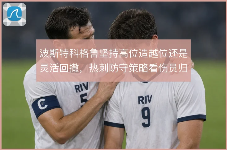波斯特科格鲁坚持高位造越位还是灵活回撤,热刺防守策略看伤员归期