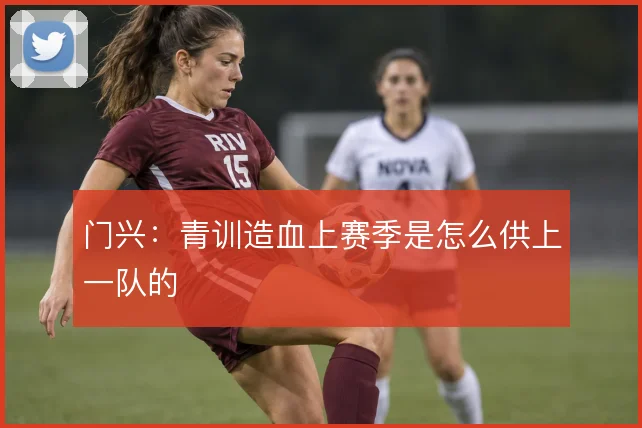 门兴：青训造血上赛季是怎么供上一队的