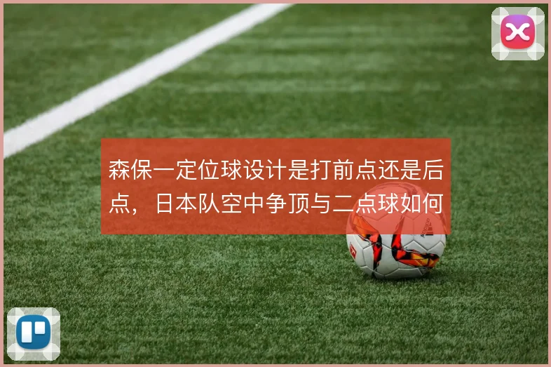 森保一定位球设计是打前点还是后点,日本队空中争顶与二点球如何取舍