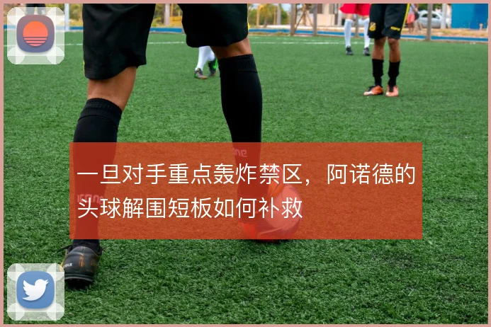 一旦对手重点轰炸禁区,阿诺德的头球解围短板如何补救
