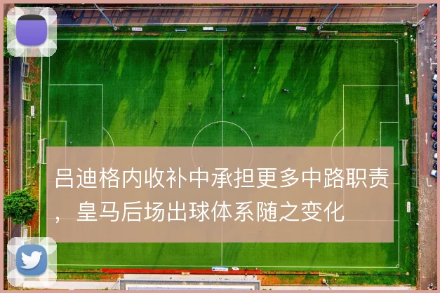 吕迪格内收补中承担更多中路职责，皇马后场出球体系随之变化