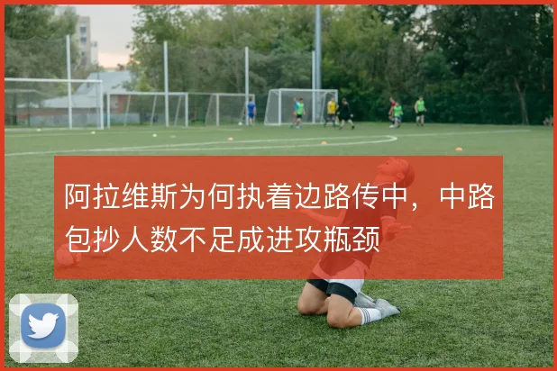 阿拉维斯为何执着边路传中,中路包抄人数不足成进攻瓶颈