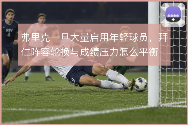 弗里克一旦大量启用年轻球员，拜仁阵容轮换与成绩压力怎么平衡