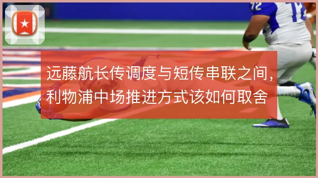 远藤航长传调度与短传串联之间，利物浦中场推进方式该如何取舍