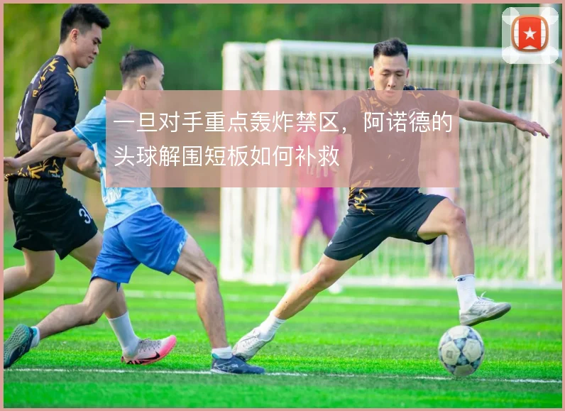 一旦对手重点轰炸禁区,阿诺德的头球解围短板如何补救