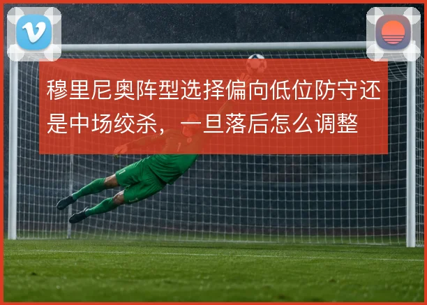 穆里尼奥阵型选择偏向低位防守还是中场绞杀，一旦落后怎么调整