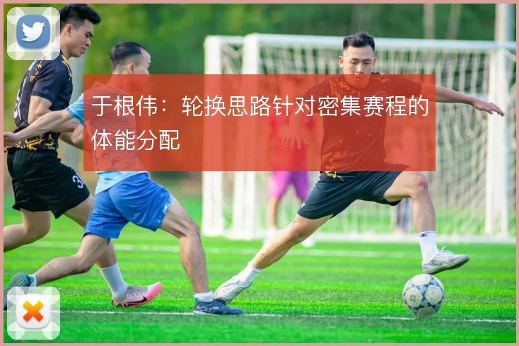 于根伟:轮换思路针对密集赛程的体能分配