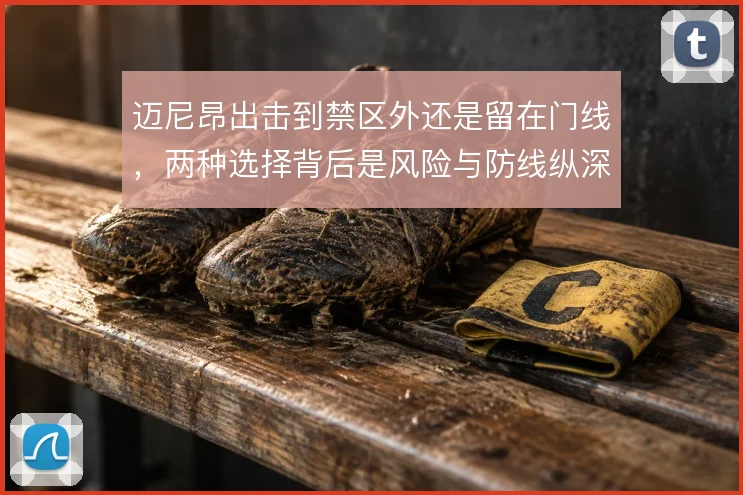 迈尼昂出击到禁区外还是留在门线,两种选择背后是风险与防线纵深的权衡