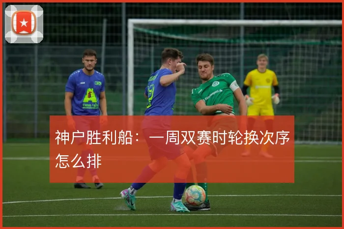 神户胜利船:一周双赛时轮换次序怎么排
