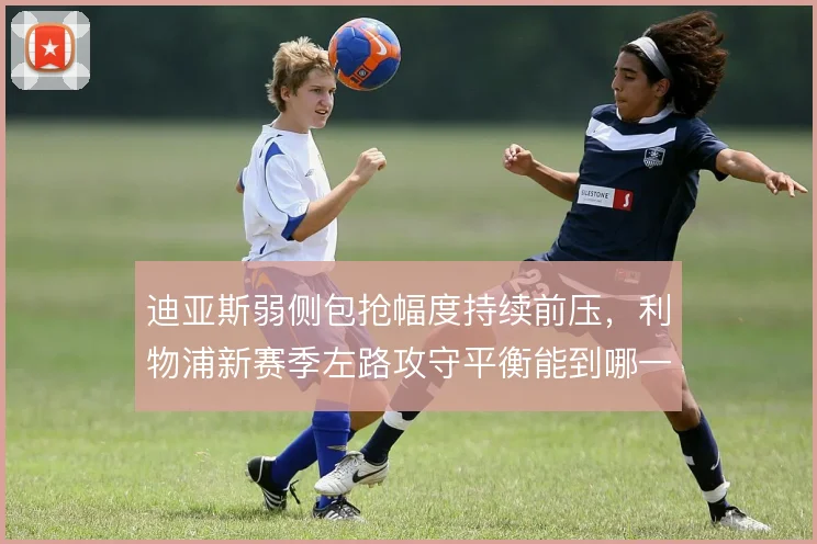 迪亚斯弱侧包抢幅度持续前压，利物浦新赛季左路攻守平衡能到哪一步
