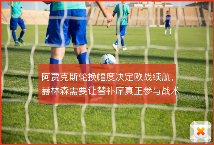 阿贾克斯轮换幅度决定欧战续航,赫林森需要让替补席真正参与战术运转