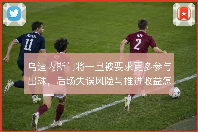 乌迪内斯门将一旦被要求更多参与出球,后场失误风险与推进收益怎么平衡