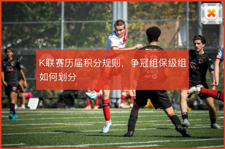 K联赛历届积分规则,争冠组保级组如何划分