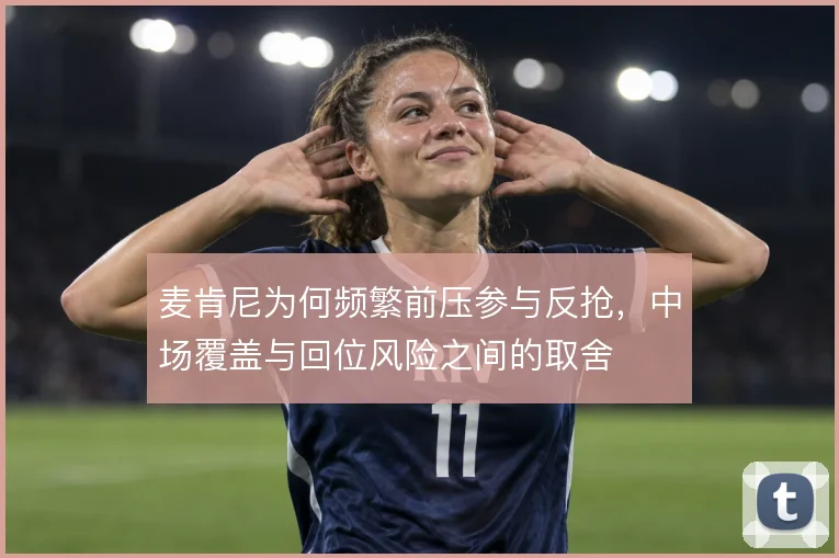 麦肯尼为何频繁前压参与反抢，中场覆盖与回位风险之间的取舍