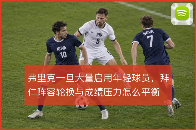 弗里克一旦大量启用年轻球员,拜仁阵容轮换与成绩压力怎么平衡