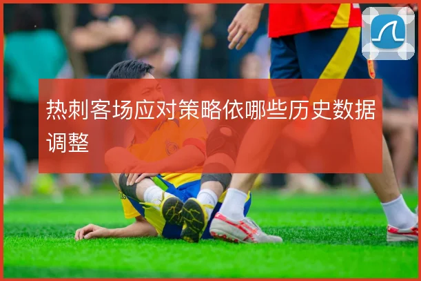 热刺客场应对策略依哪些历史数据调整