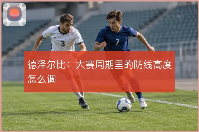 德泽尔比:大赛周期里的防线高度怎么调