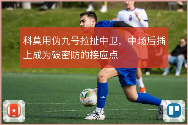 科莫用伪九号拉扯中卫，中场后插上成为破密防的接应点
