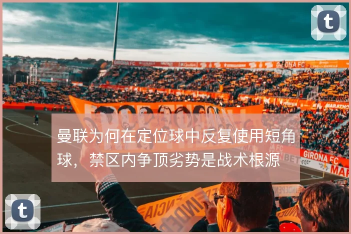 曼联为何在定位球中反复使用短角球,禁区内争顶劣势是战术根源