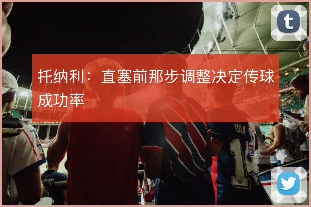 托纳利：直塞前那步调整决定传球成功率