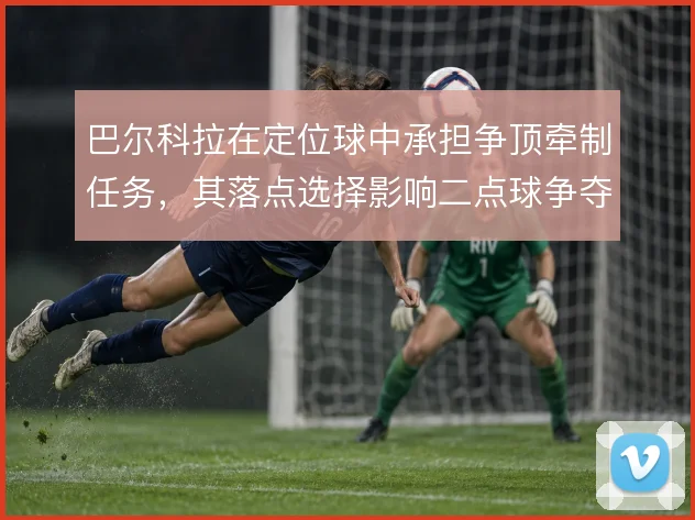 巴尔科拉在定位球中承担争顶牵制任务,其落点选择影响二点球争夺