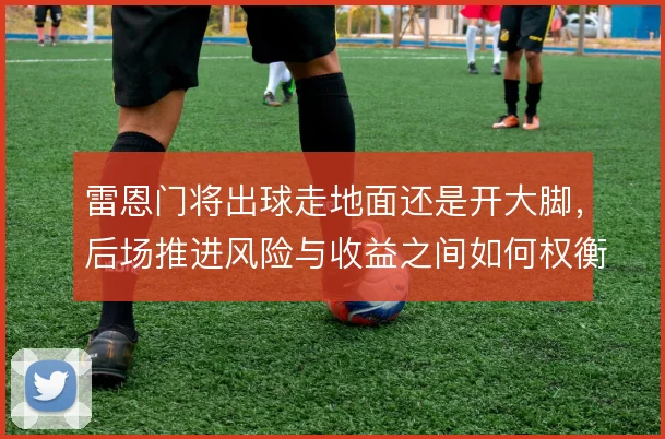 雷恩门将出球走地面还是开大脚,后场推进风险与收益之间如何权衡