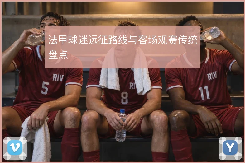 法甲球迷远征路线与客场观赛传统盘点