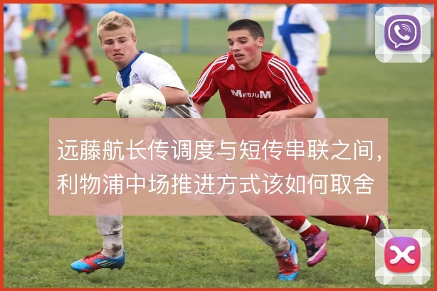远藤航长传调度与短传串联之间，利物浦中场推进方式该如何取舍