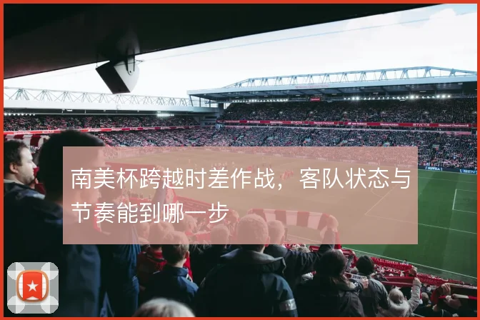 南美杯跨越时差作战,客队状态与节奏能到哪一步