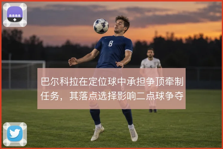 巴尔科拉在定位球中承担争顶牵制任务,其落点选择影响二点球争夺
