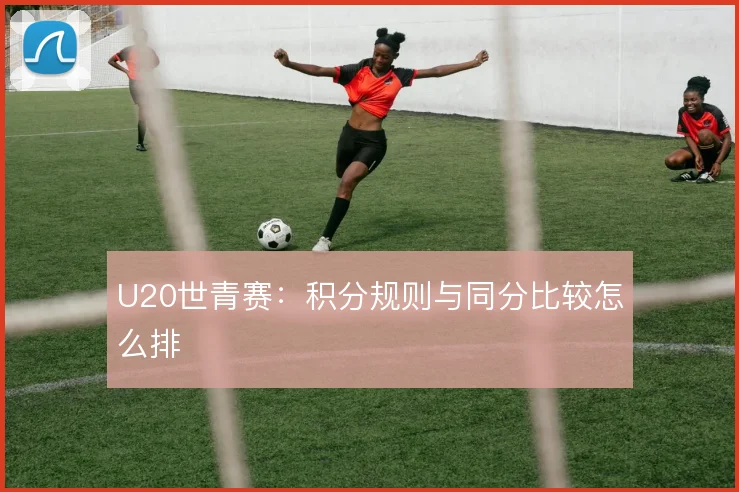 U20世青赛：积分规则与同分比较怎么排