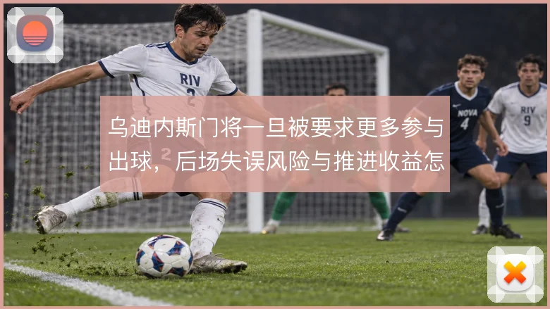 乌迪内斯门将一旦被要求更多参与出球，后场失误风险与推进收益怎么平衡
