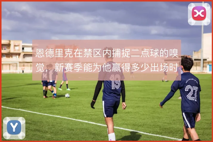 恩德里克在禁区内捕捉二点球的嗅觉，新赛季能为他赢得多少出场时间