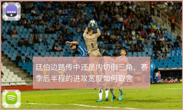 廷伯边路传中还是内切倒三角，赛季后半程的进攻宽度如何取舍