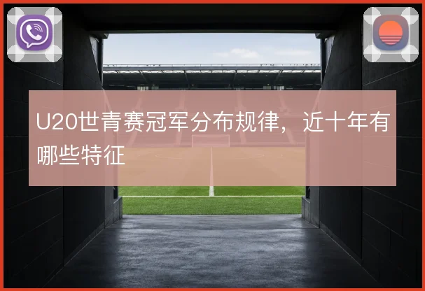 U20世青赛冠军分布规律，近十年有哪些特征