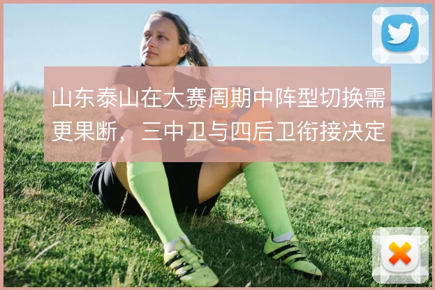 山东泰山在大赛周期中阵型切换需更果断，三中卫与四后卫衔接决定攻守平衡