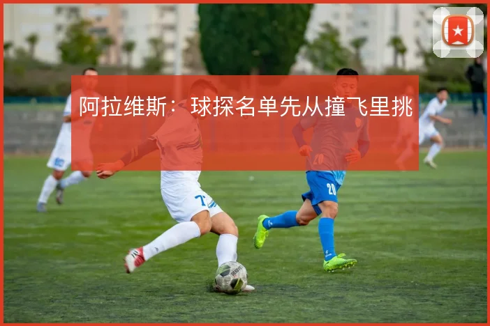 阿拉维斯:球探名单先从撞飞里挑