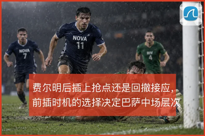 费尔明后插上抢点还是回撤接应，前插时机的选择决定巴萨中场层次