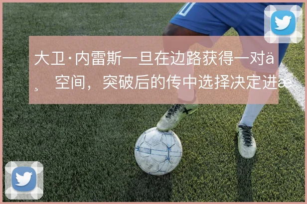 大卫·内雷斯一旦在边路获得一对一空间，突破后的传中选择决定进攻质量