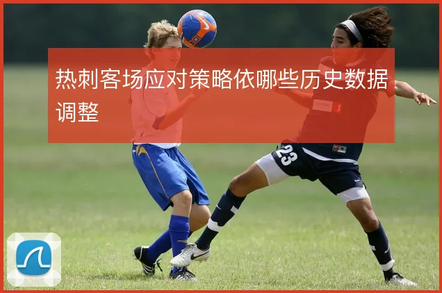 热刺客场应对策略依哪些历史数据调整