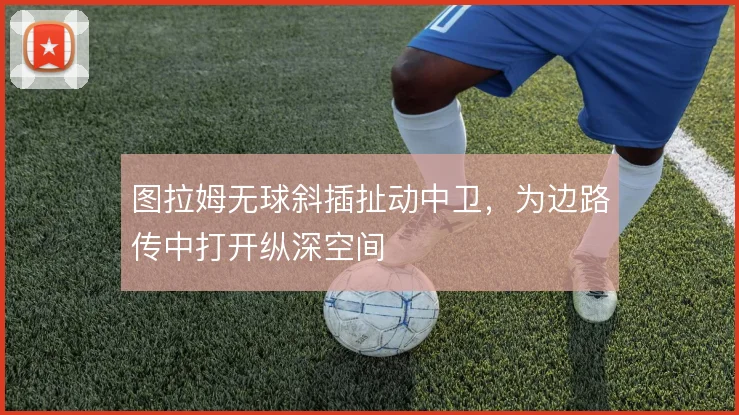 图拉姆无球斜插扯动中卫,为边路传中打开纵深空间