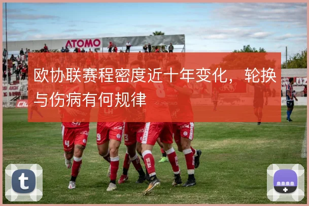 欧协联赛程密度近十年变化,轮换与伤病有何规律