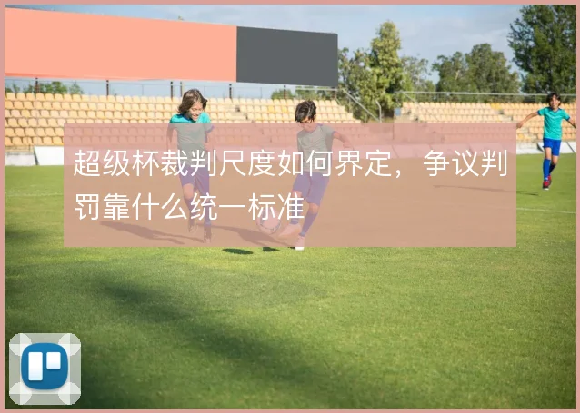 超级杯裁判尺度如何界定，争议判罚靠什么统一标准
