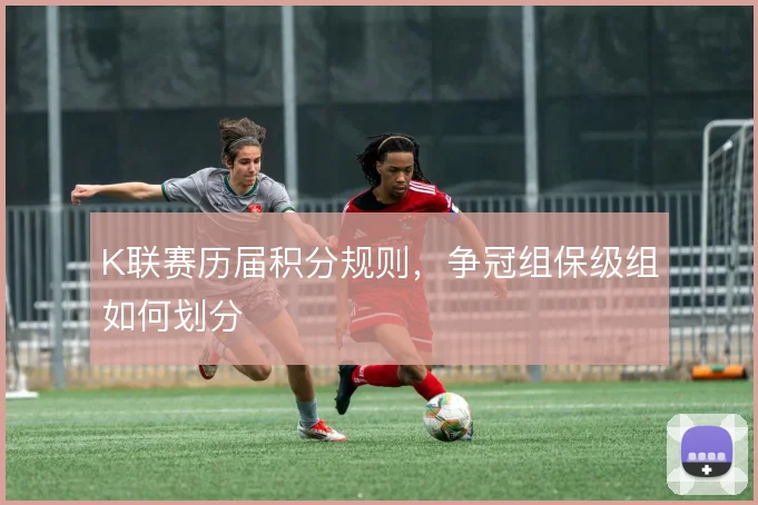 K联赛历届积分规则,争冠组保级组如何划分