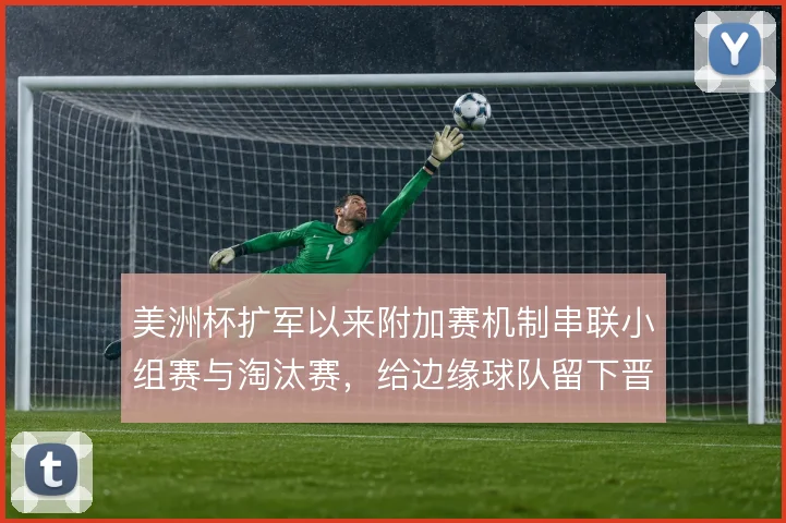 美洲杯扩军以来附加赛机制串联小组赛与淘汰赛，给边缘球队留下晋级通道