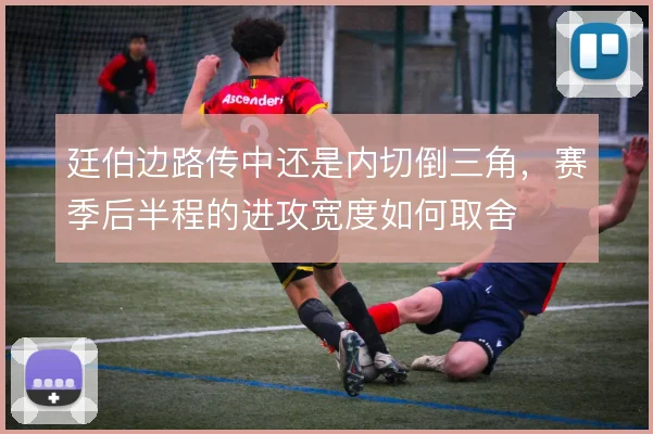 廷伯边路传中还是内切倒三角，赛季后半程的进攻宽度如何取舍