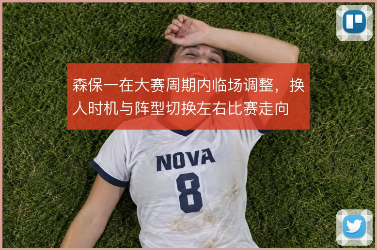 森保一在大赛周期内临场调整，换人时机与阵型切换左右比赛走向