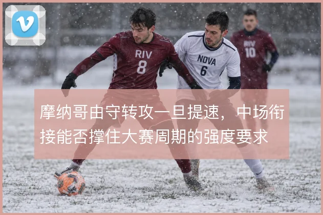 摩纳哥由守转攻一旦提速,中场衔接能否撑住大赛周期的强度要求