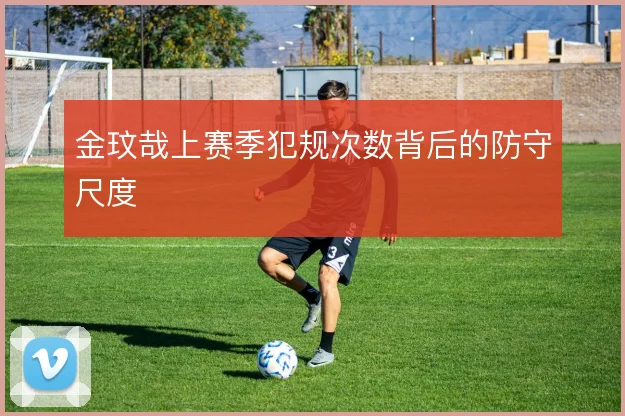 金玟哉上赛季犯规次数背后的防守尺度